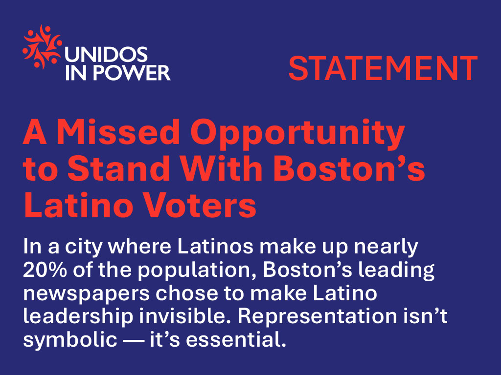 Graphic statement from Unidos in Power with a dark blue background and orange text. The title reads “A Missed Opportunity to Stand With Boston’s Latino Voters.” Below it, white text says: “In a city where Latinos make up nearly 20% of the population, Boston’s leading newspapers chose to make Latino leadership invisible. Representation isn’t symbolic — it’s essential.” The Unidos in Power logo appears at the top left, with the word “STATEMENT” on the top right, and social media icons and website link (www.unidosinpower.org) at the bottom.